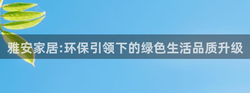 杏宇平台正规么：雅安家居:环保引领下的绿色生活品质升级