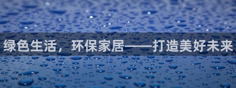 杏宇代理登录中心怎么进：绿色生活，环保家居——打造美好未来