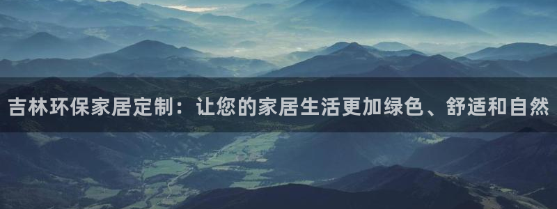 杏宇平台注册代理：吉林环保家居定制：让您的家居生活更加绿色、