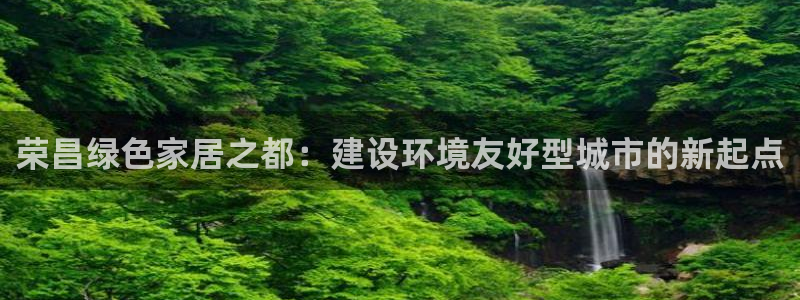 杏宇注册平台官网：荣昌绿色家居之都：建设环境友好型城市的新起