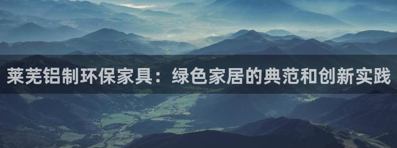 杏宇平台客服：莱芜铝制环保家具：绿色家居的典范和创新实践