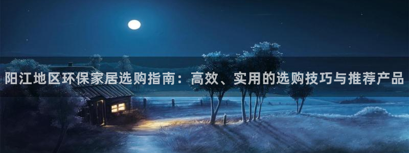 杏宇平台登录网址是什么：阳江地区环保家居选购指南：高效、实用