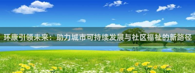 杏宇平台注册入口：环康引领未来：助力城市可持续发展与社区福祉