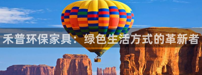 杏宇代理登录中心怎么进：禾普环保家具：绿色生活方式的革新者